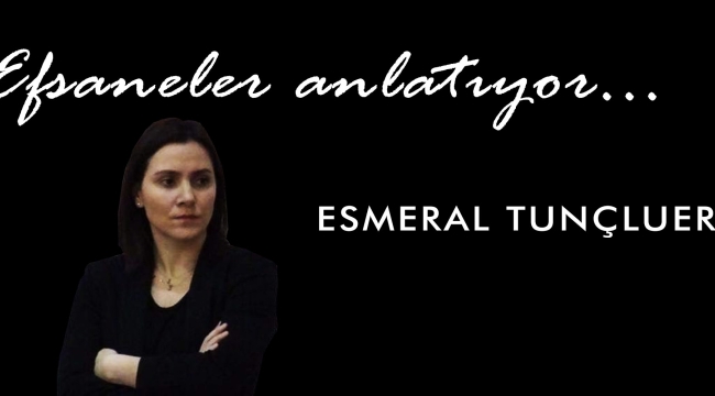 Efsaneler Anlatıyor: Esmeral Tunçluer